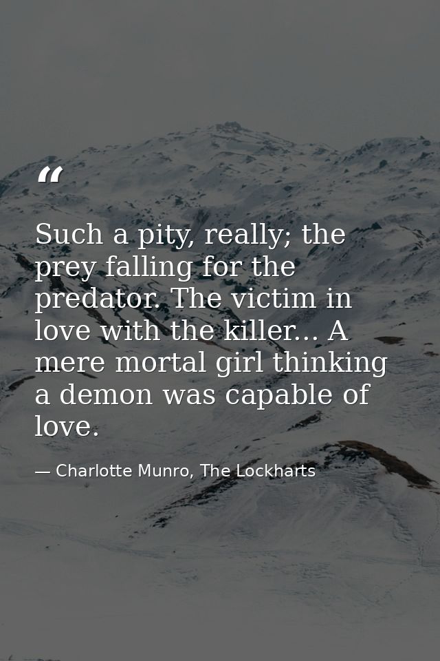 Such a pity, really; the prey falling for the predator. The victim in love with the killer... A mere mortal girl thinkin — Charlotte Munro, The Lockharts