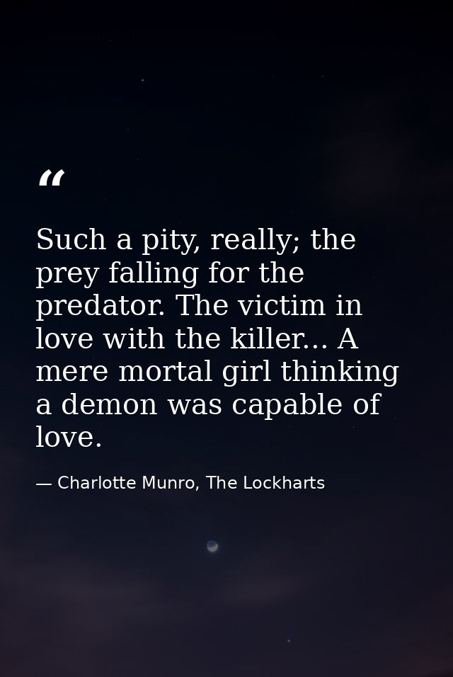 Such a pity, really; the prey falling for the predator. The victim in love with the killer... A mere mortal girl thinkin — Charlotte Munro, The Lockharts