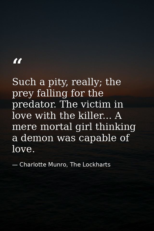 Such a pity, really; the prey falling for the predator. The victim in love with the killer... A mere mortal girl thinkin — Charlotte Munro, The Lockharts