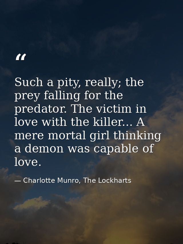 Such a pity, really; the prey falling for the predator. The victim in love with the killer... A mere mortal girl thinkin — Charlotte Munro, The Lockharts