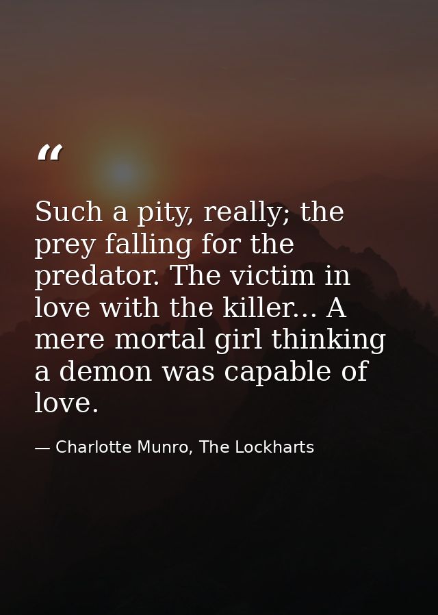 Such a pity, really; the prey falling for the predator. The victim in love with the killer... A mere mortal girl thinkin — Charlotte Munro, The Lockharts