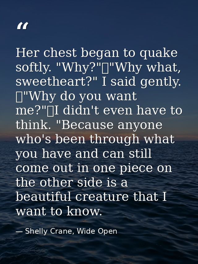 Her chest began to quake softly. "Why?"	"Why what, sweetheart?" I said gently. 	"Why do you want me?"	I didn't even have — Shelly Crane, Wide Open