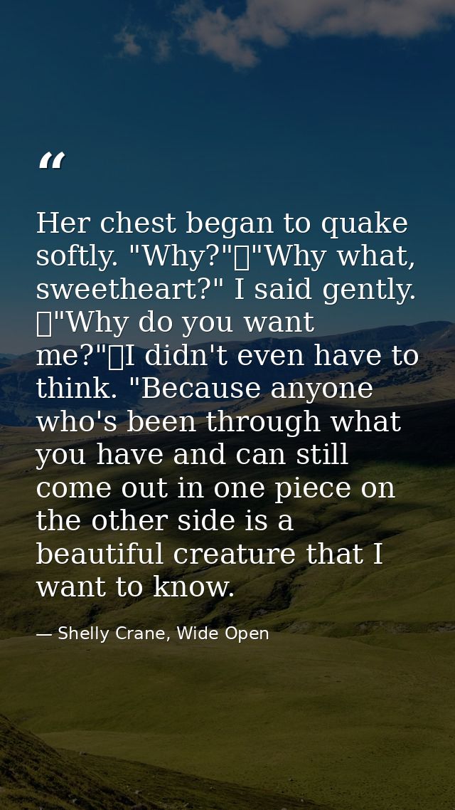 Her chest began to quake softly. "Why?"	"Why what, sweetheart?" I said gently. 	"Why do you want me?"	I didn't even have — Shelly Crane, Wide Open