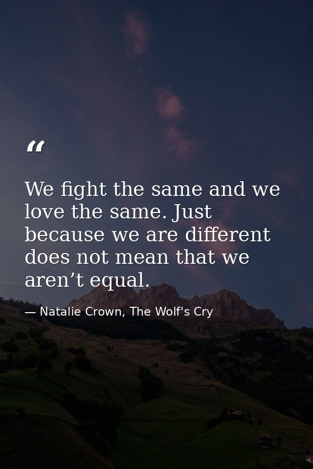 We fight the same and we love the same. Just because we are different does not mean that we aren’t equal. — Natalie Crown, The Wolf's Cry