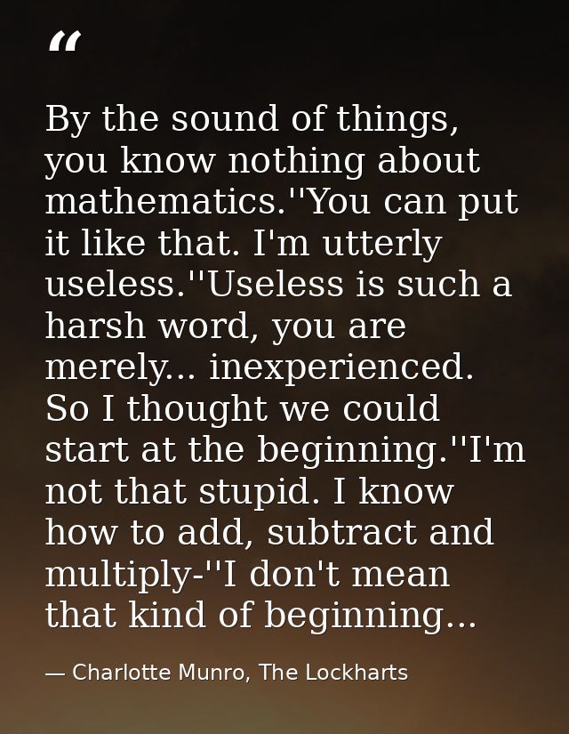 By the sound of things, you know nothing about mathematics.''You can put it like that. I'm utterly useless.''Useless is  — Charlotte Munro, The Lockharts