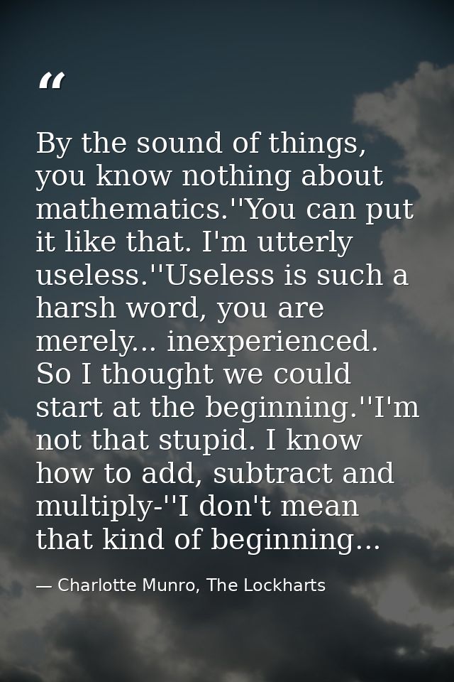 By the sound of things, you know nothing about mathematics.''You can put it like that. I'm utterly useless.''Useless is  — Charlotte Munro, The Lockharts