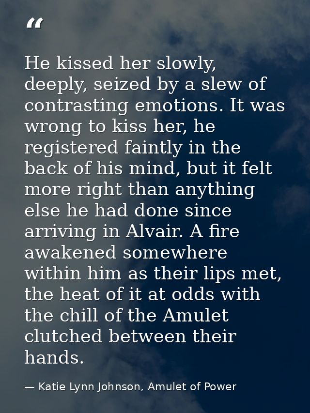 He kissed her slowly, deeply, seized by a slew of contrasting emotions. It was wrong to kiss her, he registered faintly  — Katie Lynn Johnson, Amulet of Power
