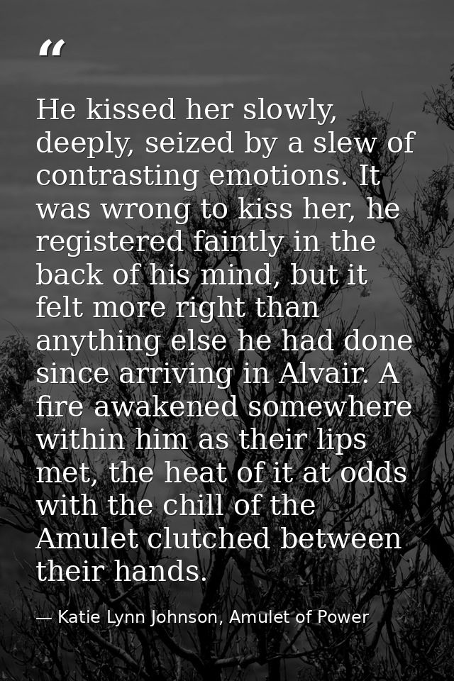 He kissed her slowly, deeply, seized by a slew of contrasting emotions. It was wrong to kiss her, he registered faintly  — Katie Lynn Johnson, Amulet of Power