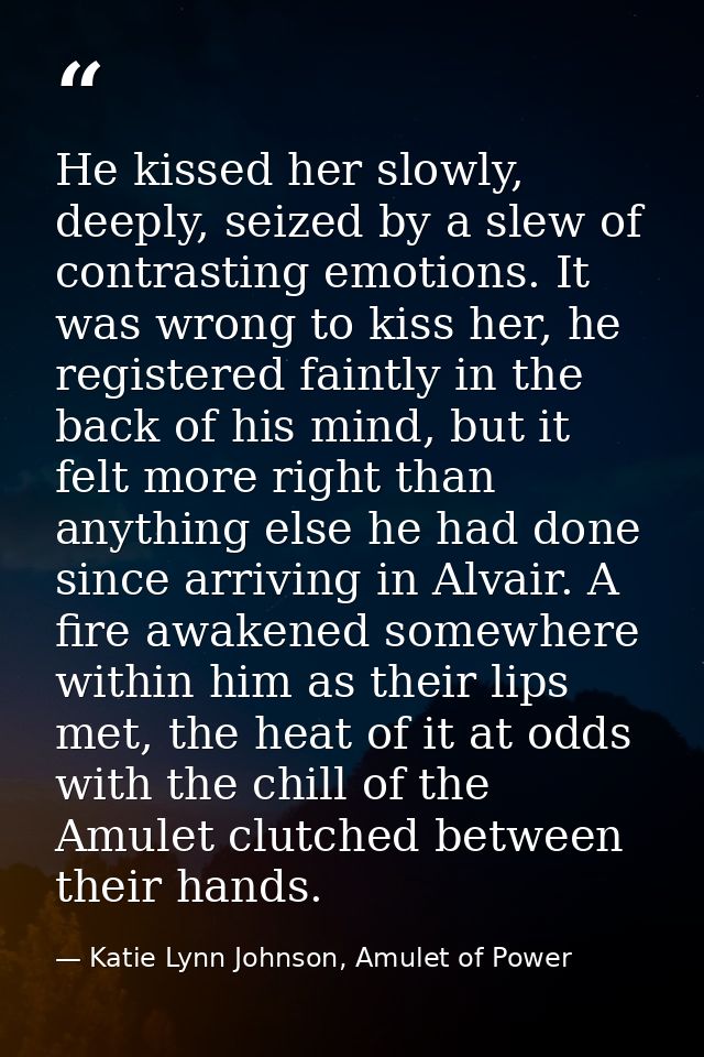 He kissed her slowly, deeply, seized by a slew of contrasting emotions. It was wrong to kiss her, he registered faintly  — Katie Lynn Johnson, Amulet of Power