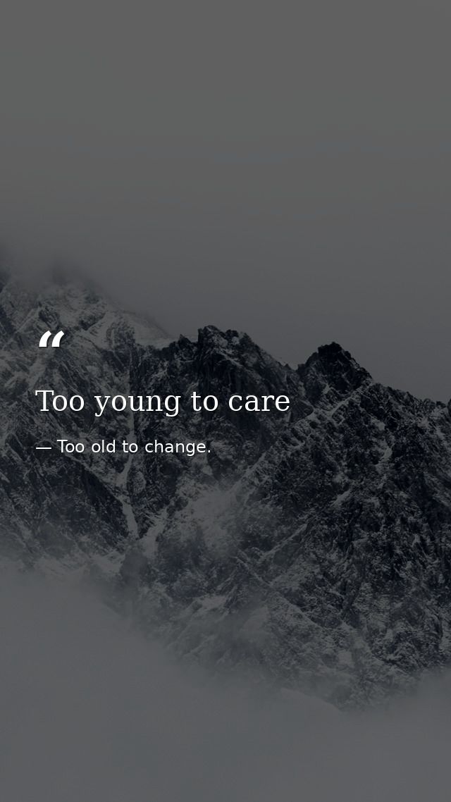 Too young to care — Too old to change.