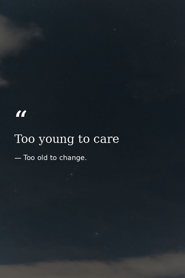 Too young to care — Too old to change.