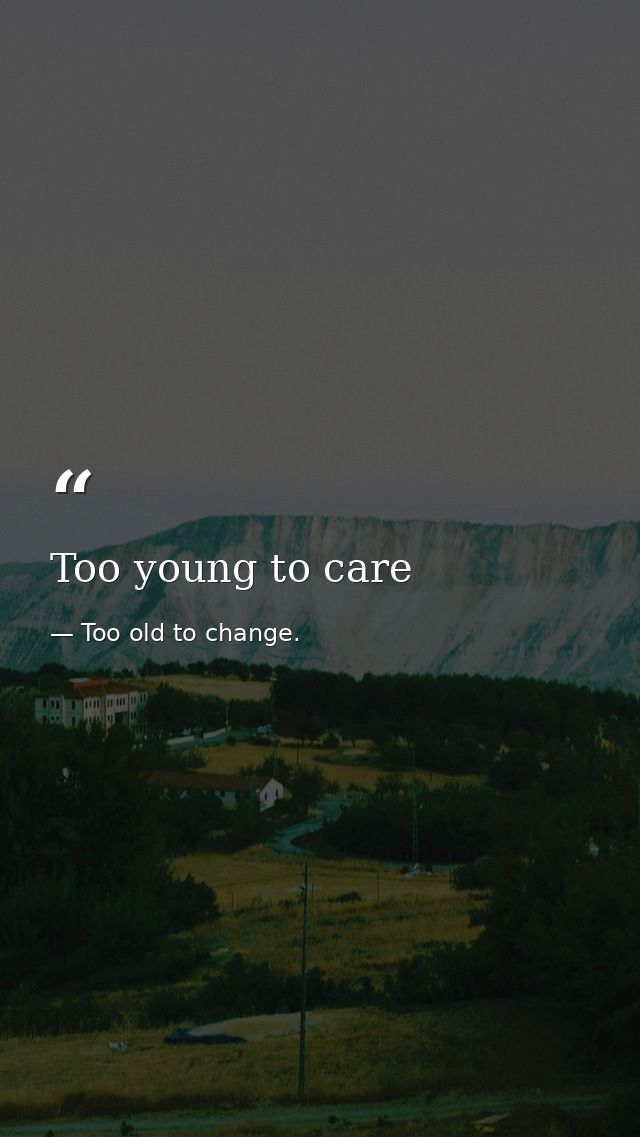 Too young to care — Too old to change.