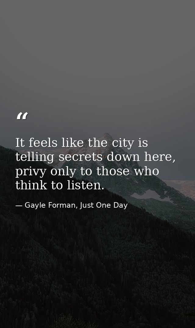 It feels like the city is telling secrets down here, privy only to those who think to listen. — Gayle Forman, Just One Day