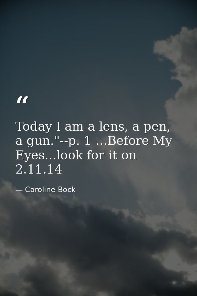 Today I am a lens, a pen, a gun."--p. 1 ...Before My Eyes...look for it on 2.11.14 — Caroline Bock