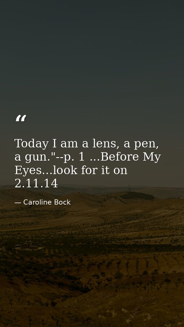 Today I am a lens, a pen, a gun."--p. 1 ...Before My Eyes...look for it on 2.11.14 — Caroline Bock