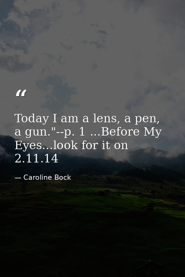 Today I am a lens, a pen, a gun."--p. 1 ...Before My Eyes...look for it on 2.11.14 — Caroline Bock