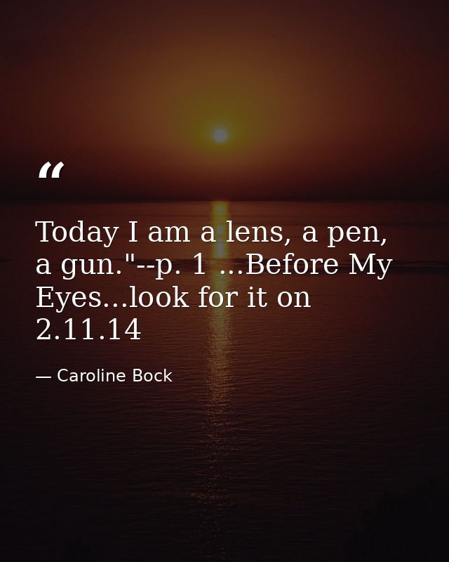Today I am a lens, a pen, a gun."--p. 1 ...Before My Eyes...look for it on 2.11.14 — Caroline Bock