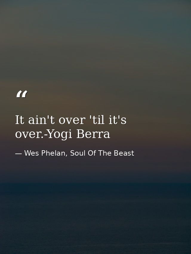 It ain't over 'til it's over.-Yogi Berra — Wes Phelan, Soul Of The Beast