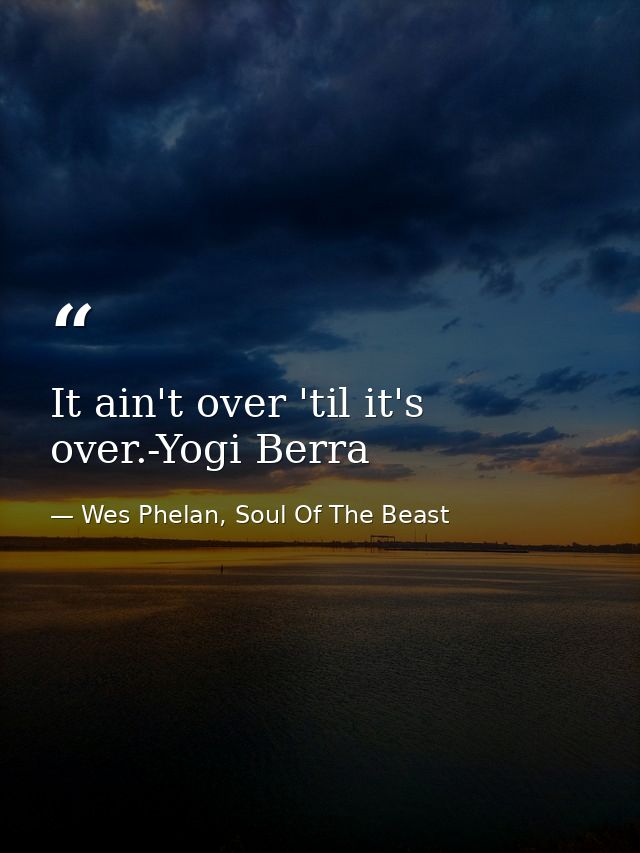 It ain't over 'til it's over.-Yogi Berra — Wes Phelan, Soul Of The Beast