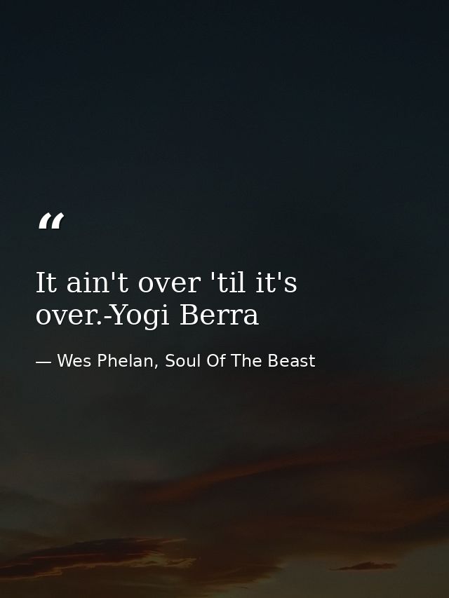 It ain't over 'til it's over.-Yogi Berra — Wes Phelan, Soul Of The Beast