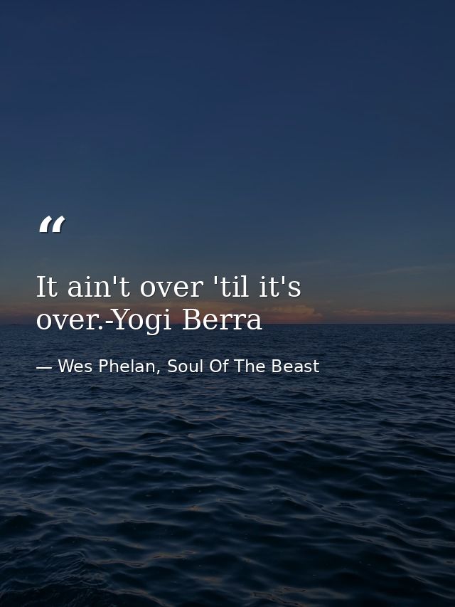 It ain't over 'til it's over.-Yogi Berra — Wes Phelan, Soul Of The Beast