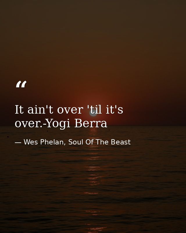 It ain't over 'til it's over.-Yogi Berra — Wes Phelan, Soul Of The Beast