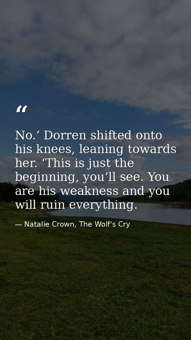 No.’ Dorren shifted onto his knees, leaning towards her. ‘This is just the beginning, you’ll see. You are his weakness a — Natalie Crown, The Wolf's Cry