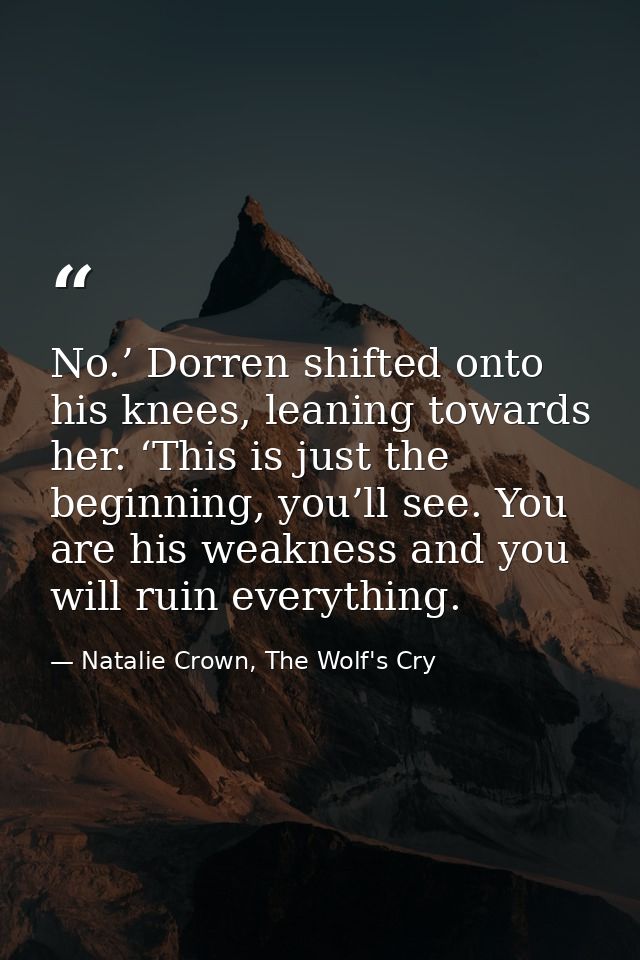 No.’ Dorren shifted onto his knees, leaning towards her. ‘This is just the beginning, you’ll see. You are his weakness a — Natalie Crown, The Wolf's Cry