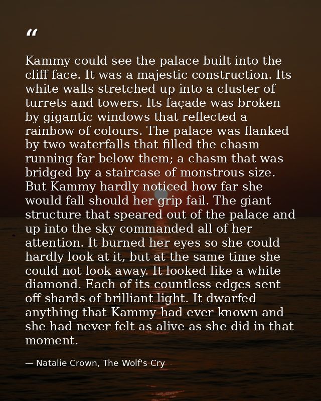 Kammy could see the palace built into the cliff face. It was a majestic construction. Its white walls stretched up into  — Natalie Crown, The Wolf's Cry
