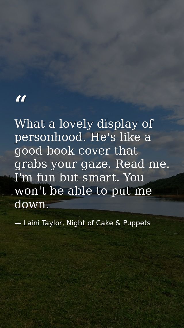 What a lovely display of personhood. He's like a good book cover that grabs your gaze. Read me. I'm fun but smart. You w — Laini Taylor, Night of Cake & Puppets