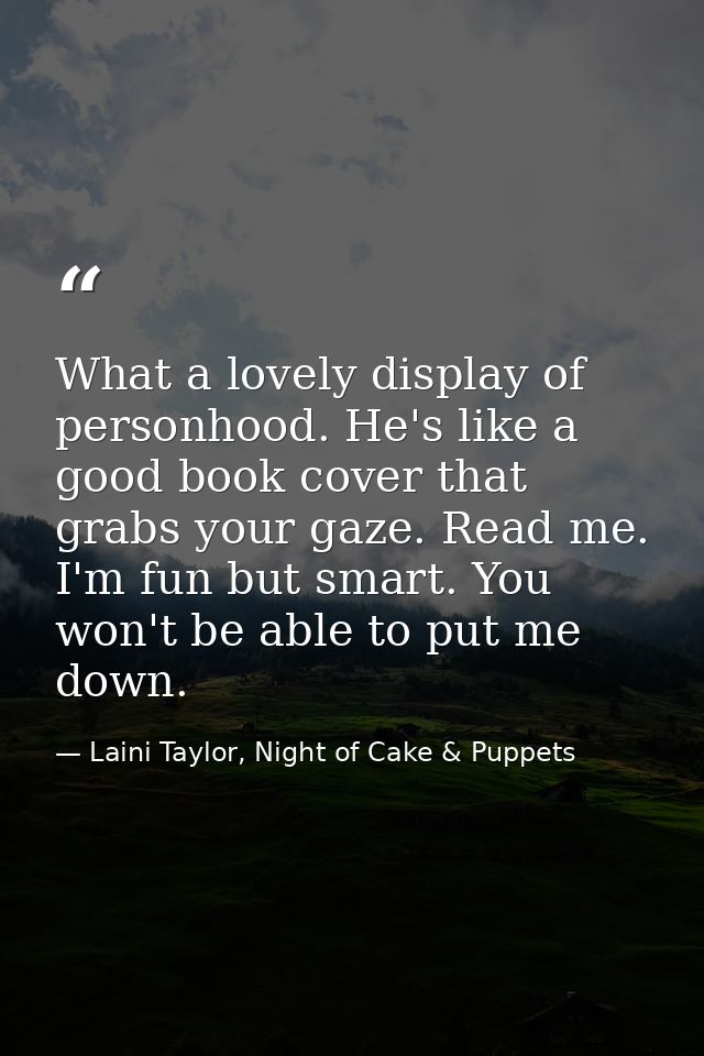What a lovely display of personhood. He's like a good book cover that grabs your gaze. Read me. I'm fun but smart. You w — Laini Taylor, Night of Cake & Puppets