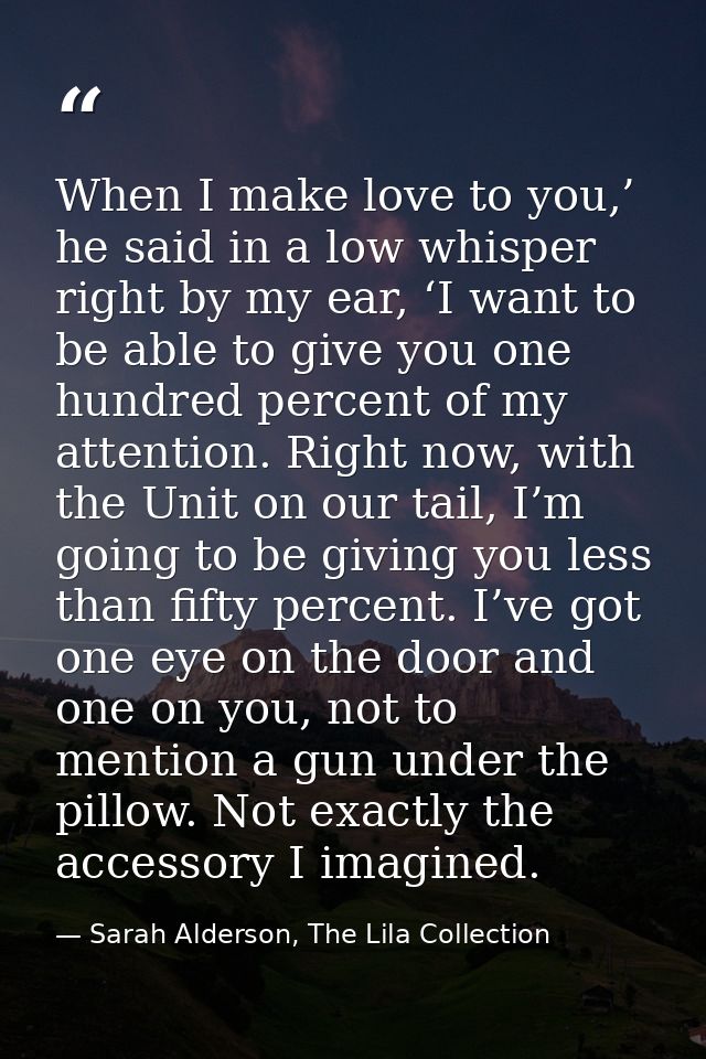 When I make love to you,’ he said in a low whisper right by my ear, ‘I want to be able to give you one hundred percent o — Sarah Alderson, The Lila Collection