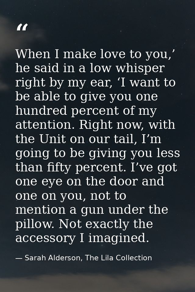 When I make love to you,’ he said in a low whisper right by my ear, ‘I want to be able to give you one hundred percent o — Sarah Alderson, The Lila Collection