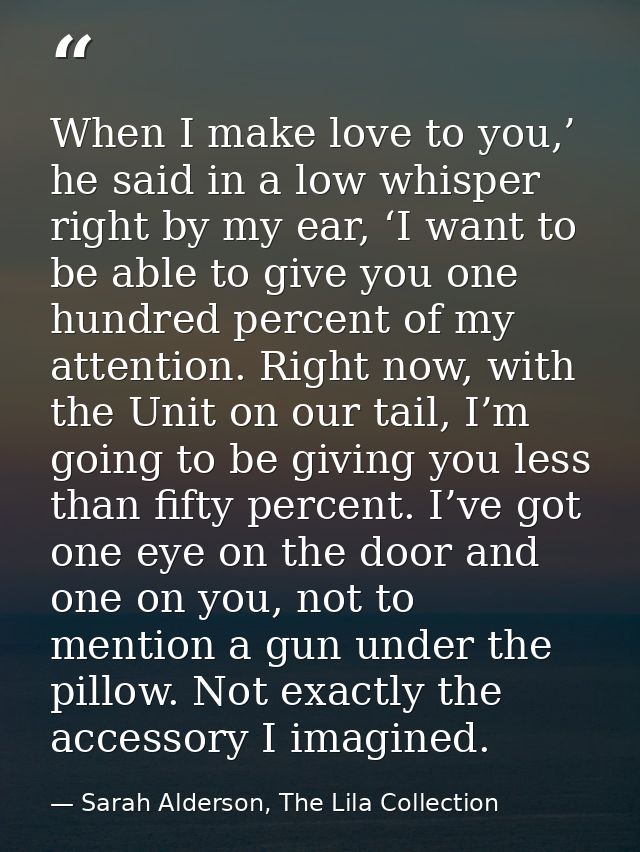 When I make love to you,’ he said in a low whisper right by my ear, ‘I want to be able to give you one hundred percent o — Sarah Alderson, The Lila Collection