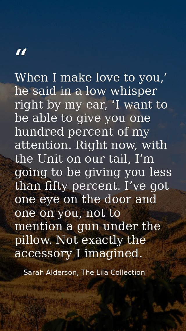 When I make love to you,’ he said in a low whisper right by my ear, ‘I want to be able to give you one hundred percent o — Sarah Alderson, The Lila Collection
