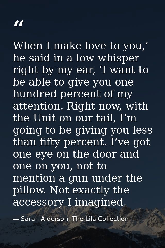 When I make love to you,’ he said in a low whisper right by my ear, ‘I want to be able to give you one hundred percent o — Sarah Alderson, The Lila Collection