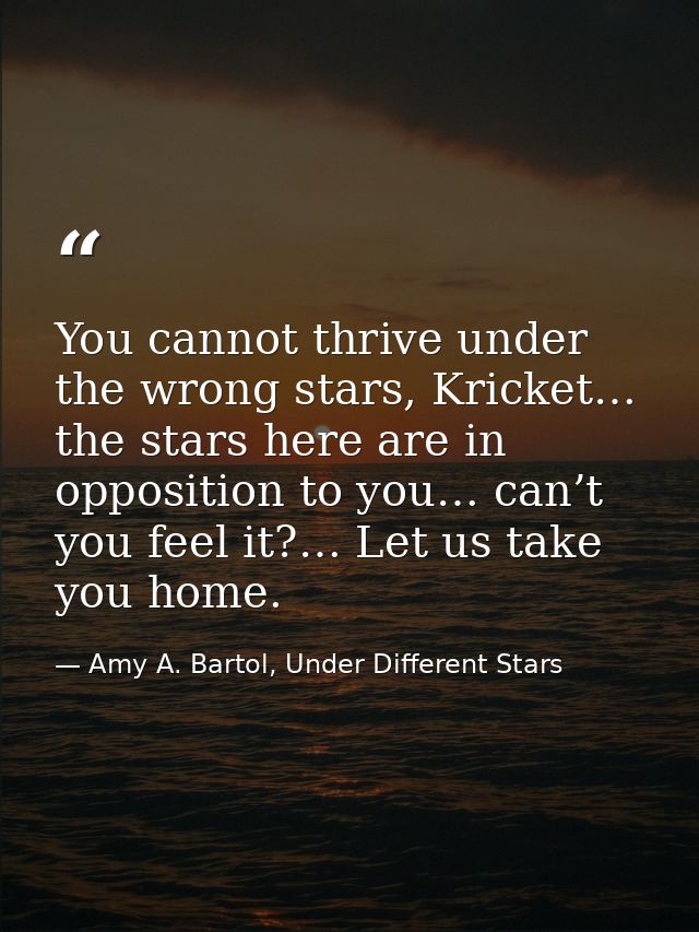 You cannot thrive under the wrong stars, Kricket… the stars here are in opposition to you… can’t you feel it?… Let us ta — Amy A. Bartol, Under Different Stars