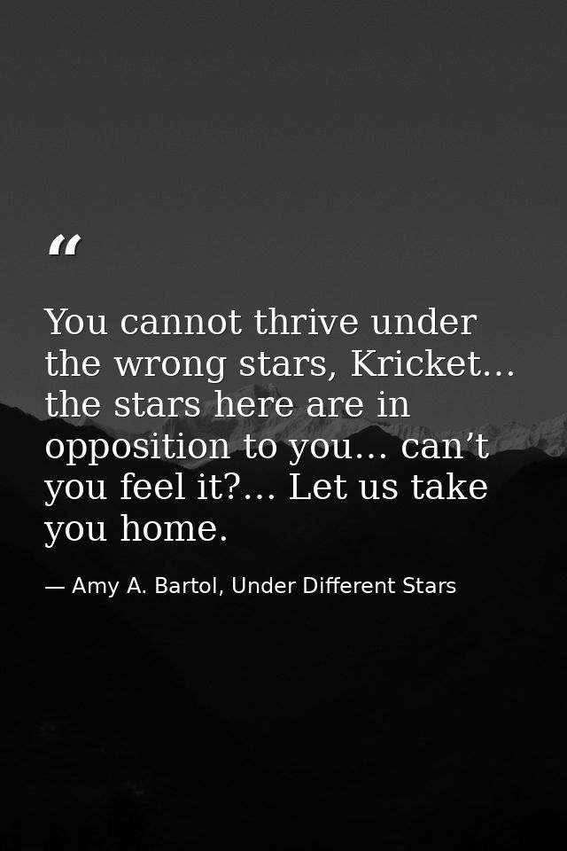 You cannot thrive under the wrong stars, Kricket… the stars here are in opposition to you… can’t you feel it?… Let us ta — Amy A. Bartol, Under Different Stars