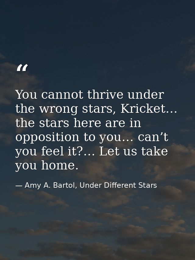 You cannot thrive under the wrong stars, Kricket… the stars here are in opposition to you… can’t you feel it?… Let us ta — Amy A. Bartol, Under Different Stars