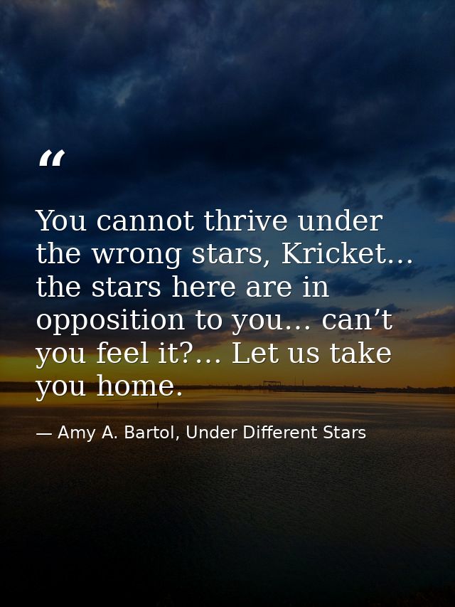 You cannot thrive under the wrong stars, Kricket… the stars here are in opposition to you… can’t you feel it?… Let us ta — Amy A. Bartol, Under Different Stars