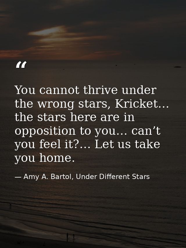 You cannot thrive under the wrong stars, Kricket… the stars here are in opposition to you… can’t you feel it?… Let us ta — Amy A. Bartol, Under Different Stars