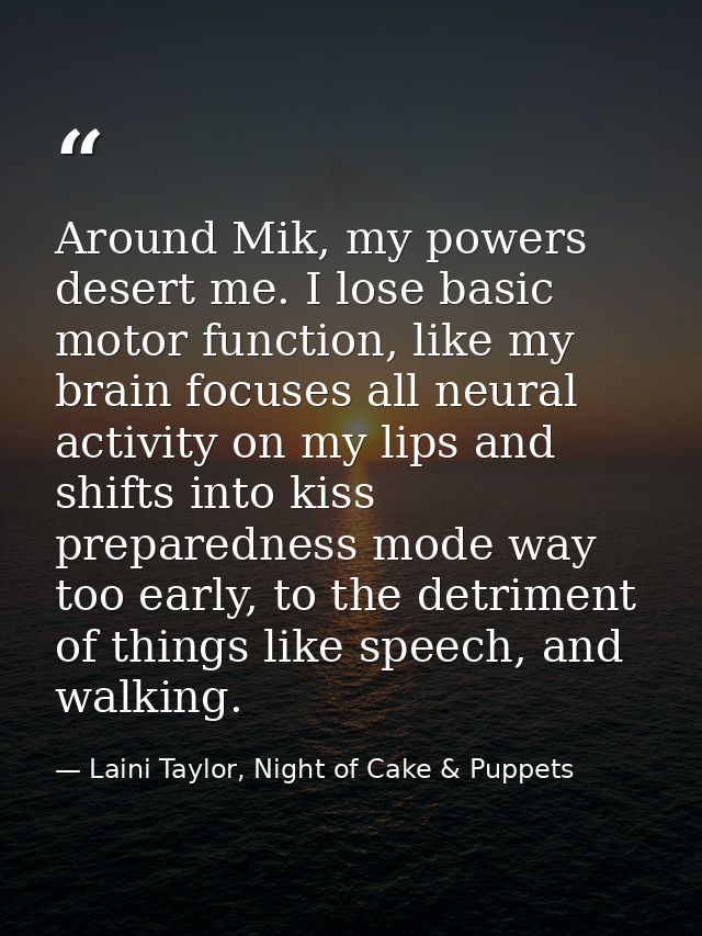 Around Mik, my powers desert me. I lose basic motor function, like my brain focuses all neural activity on my lips and s — Laini Taylor, Night of Cake & Puppets