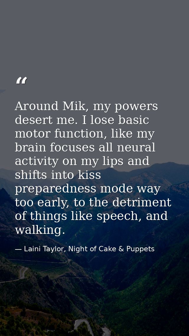 Around Mik, my powers desert me. I lose basic motor function, like my brain focuses all neural activity on my lips and s — Laini Taylor, Night of Cake & Puppets