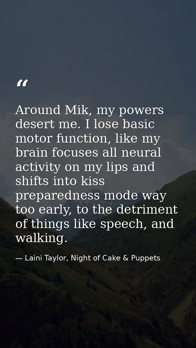 Around Mik, my powers desert me. I lose basic motor function, like my brain focuses all neural activity on my lips and s — Laini Taylor, Night of Cake & Puppets