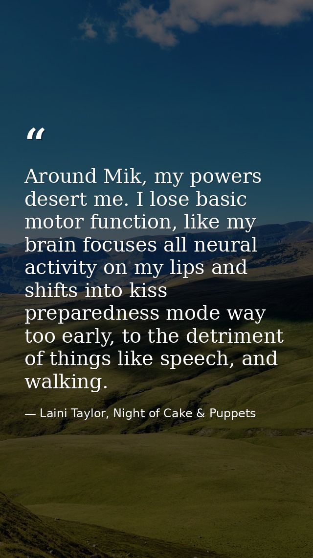 Around Mik, my powers desert me. I lose basic motor function, like my brain focuses all neural activity on my lips and s — Laini Taylor, Night of Cake & Puppets