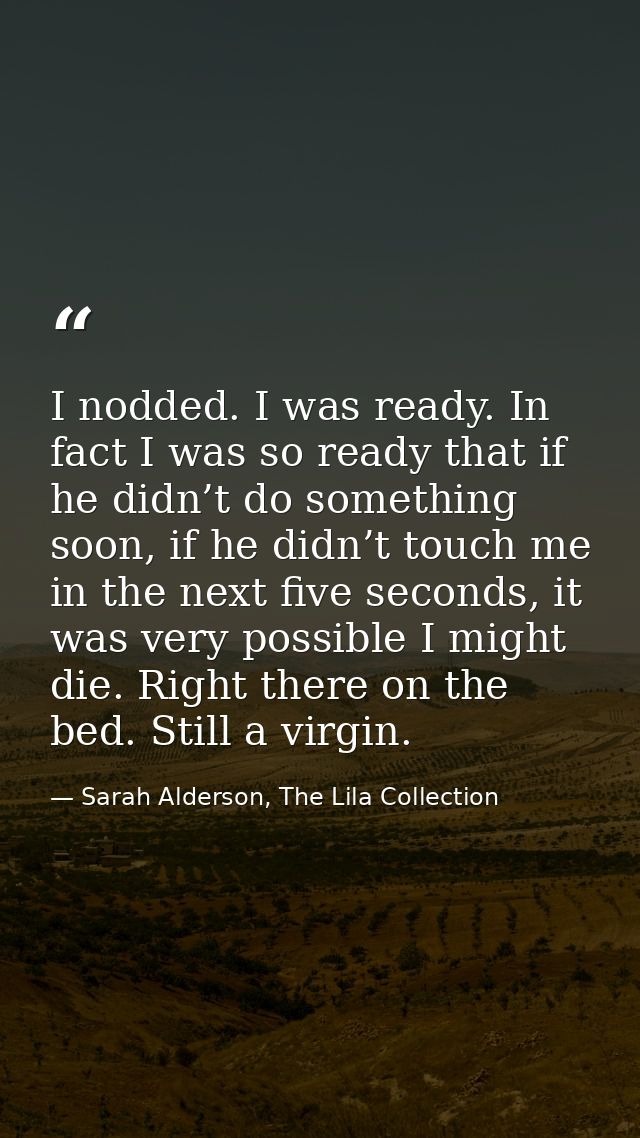 I nodded. I was ready. In fact I was so ready that if he didn’t do something soon, if he didn’t touch me in the next fiv — Sarah Alderson, The Lila Collection