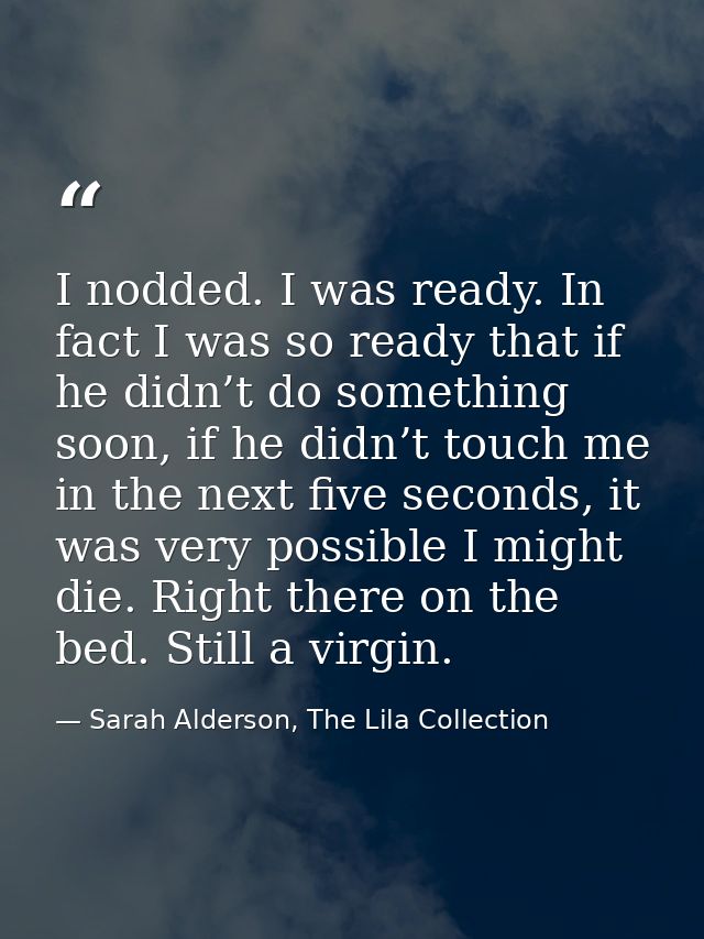 I nodded. I was ready. In fact I was so ready that if he didn’t do something soon, if he didn’t touch me in the next fiv — Sarah Alderson, The Lila Collection