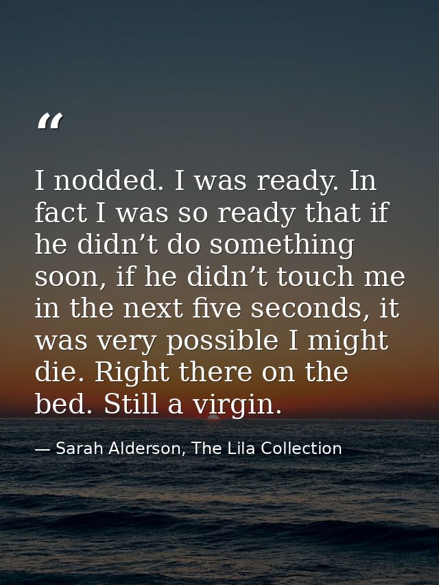 I nodded. I was ready. In fact I was so ready that if he didn’t do something soon, if he didn’t touch me in the next fiv — Sarah Alderson, The Lila Collection