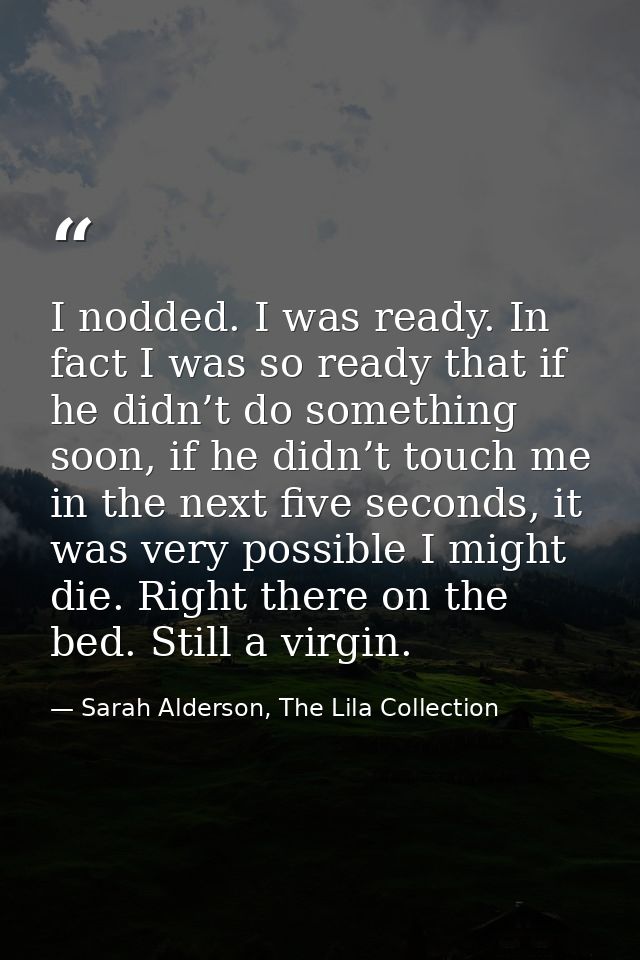 I nodded. I was ready. In fact I was so ready that if he didn’t do something soon, if he didn’t touch me in the next fiv — Sarah Alderson, The Lila Collection