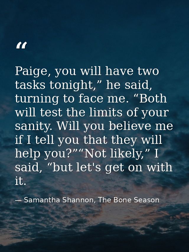 Paige, you will have two tasks tonight,” he said, turning to face me. “Both will test the limits of your sanity. Will yo — Samantha Shannon, The Bone Season